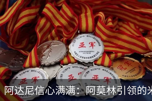 阿达尼信心满满：阿莫林引领的米兰值得期待